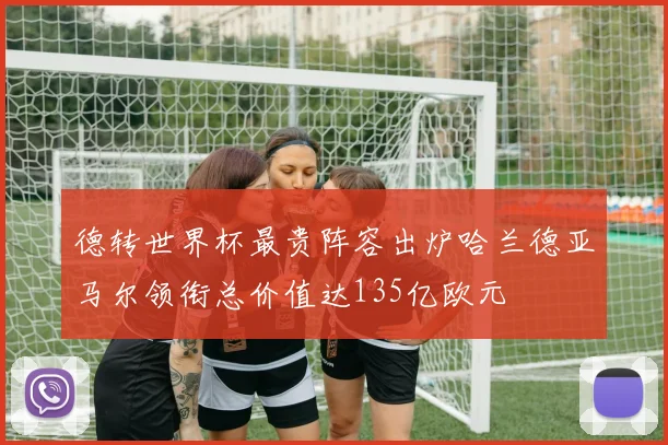德转世界杯最贵阵容出炉哈兰德亚马尔领衔总价值达135亿欧元
