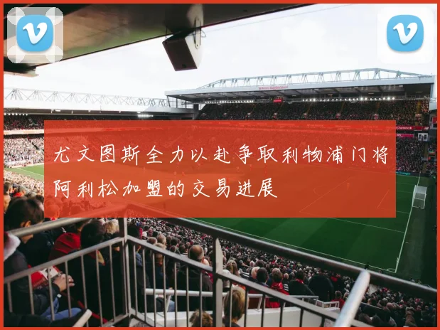 尤文图斯全力以赴争取利物浦门将阿利松加盟的交易进展