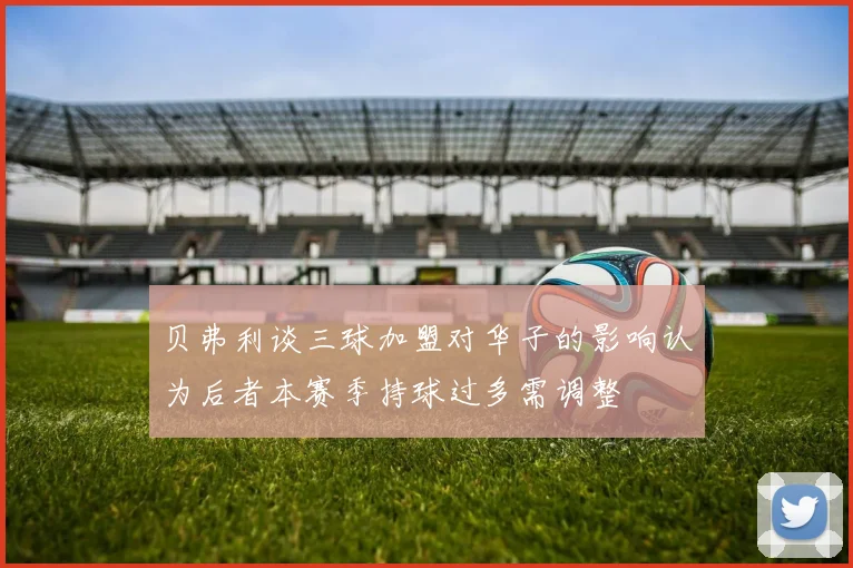 贝弗利谈三球加盟对华子的影响认为后者本赛季持球过多需调整