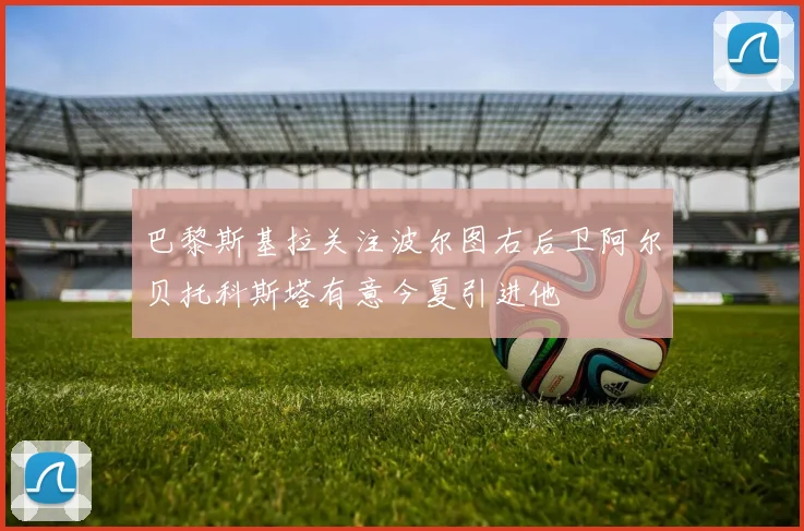 巴黎斯基拉关注波尔图右后卫阿尔贝托科斯塔有意今夏引进他