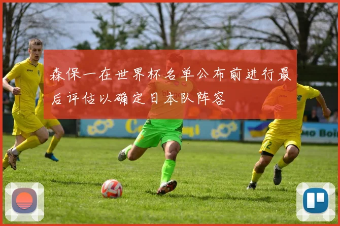 森保一在世界杯名单公布前进行最后评估以确定日本队阵容