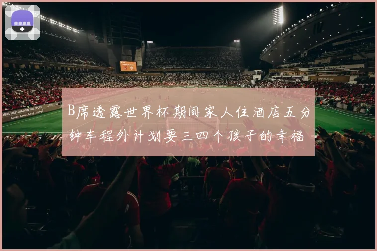 B席透露世界杯期间家人住酒店五分钟车程外计划要三四个孩子的幸福生活