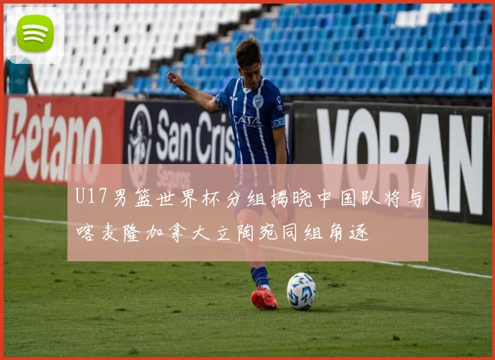 U17男篮世界杯分组揭晓中国队将与喀麦隆加拿大立陶宛同组角逐