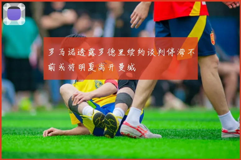 罗马诺透露罗德里续约谈判停滞不前或将明夏离开曼城