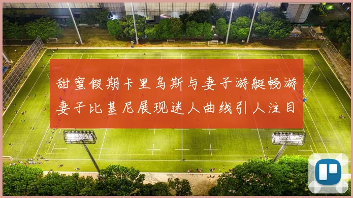 甜蜜假期卡里乌斯与妻子游艇畅游妻子比基尼展现迷人曲线引人注目