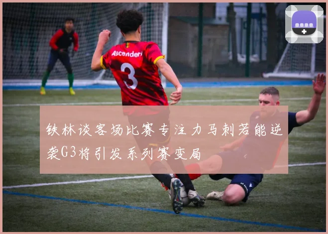 铁林谈客场比赛专注力马刺若能逆袭G3将引发系列赛变局