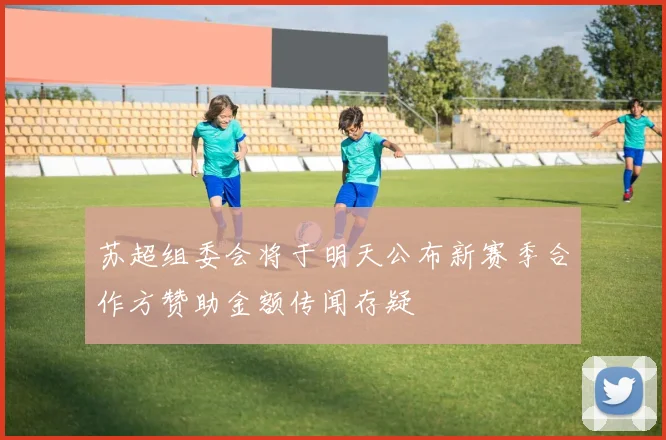 苏超组委会将于明天公布新赛季合作方赞助金额传闻存疑
