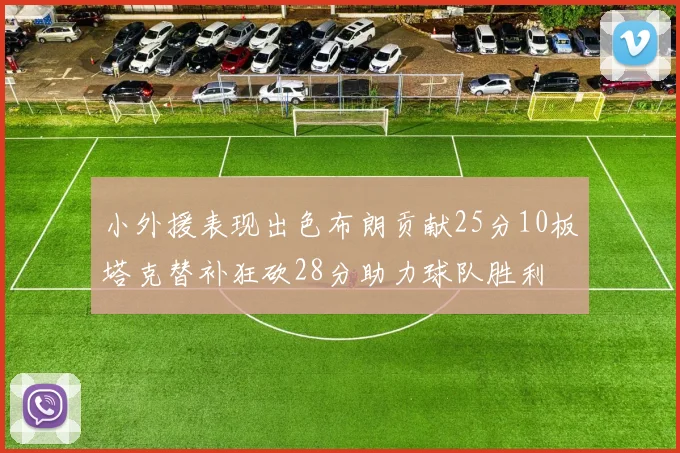 小外援表现出色布朗贡献25分10板塔克替补狂砍28分助力球队胜利