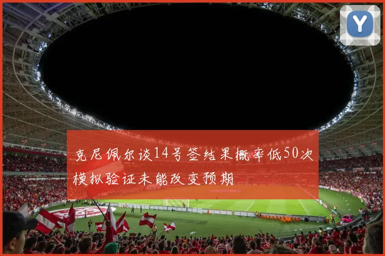 克尼佩尔谈14号签结果概率低50次模拟验证未能改变预期