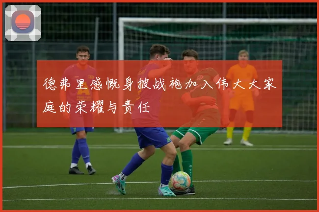 德弗里感慨身披战袍加入伟大大家庭的荣耀与责任