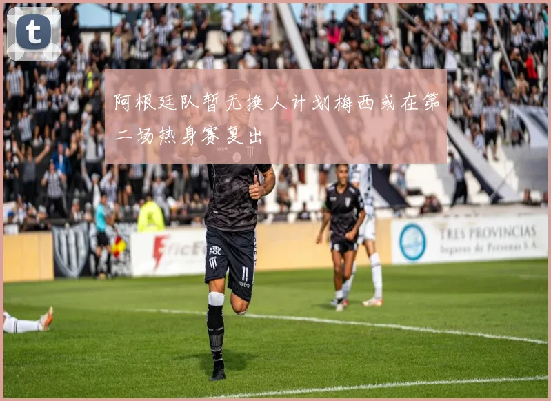 阿根廷队暂无换人计划梅西或在第二场热身赛复出