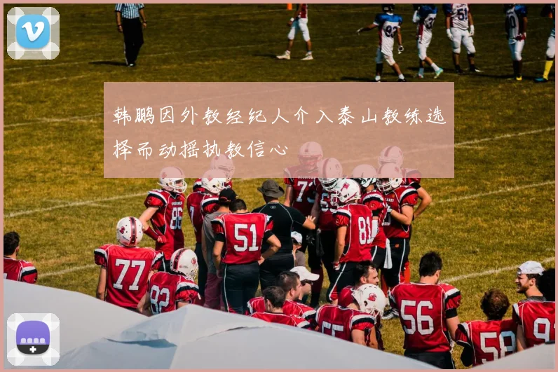 韩鹏因外教经纪人介入泰山教练选择而动摇执教信心