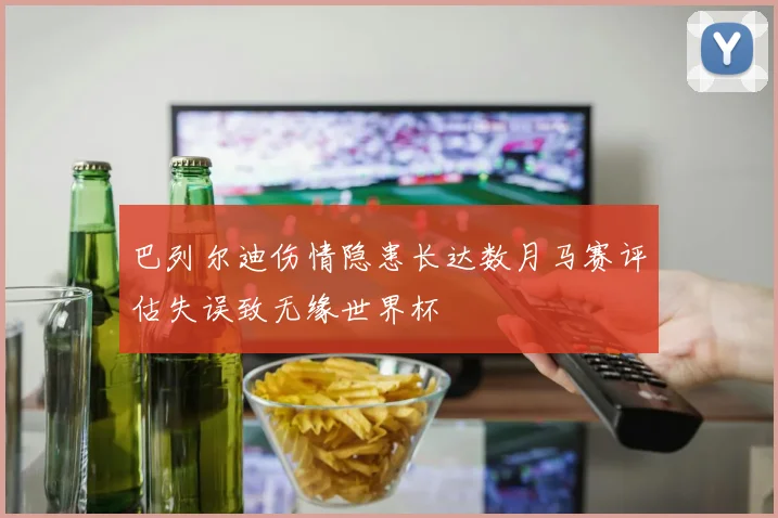 巴列尔迪伤情隐患长达数月马赛评估失误致无缘世界杯