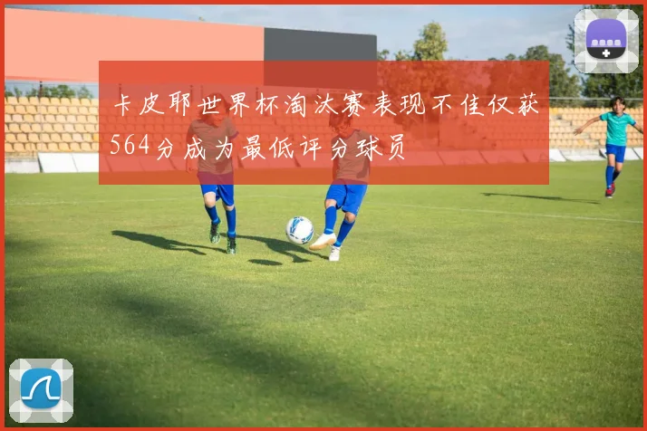 卡皮耶世界杯淘汰赛表现不佳仅获564分成为最低评分球员