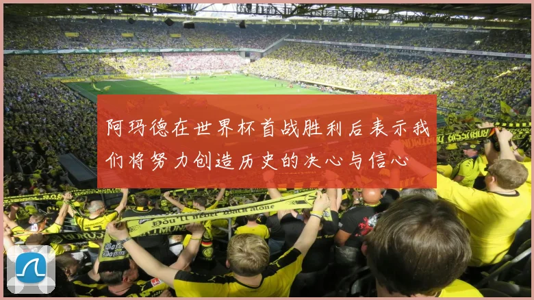 阿玛德在世界杯首战胜利后表示我们将努力创造历史的决心与信心