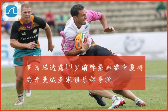 罗马诺透露19岁前锋桑加雷今夏将离开曼城多家俱乐部争抢