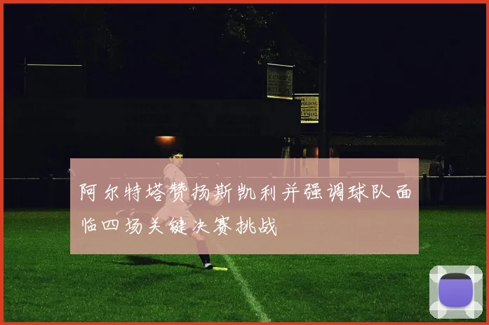 阿尔特塔赞扬斯凯利并强调球队面临四场关键决赛挑战