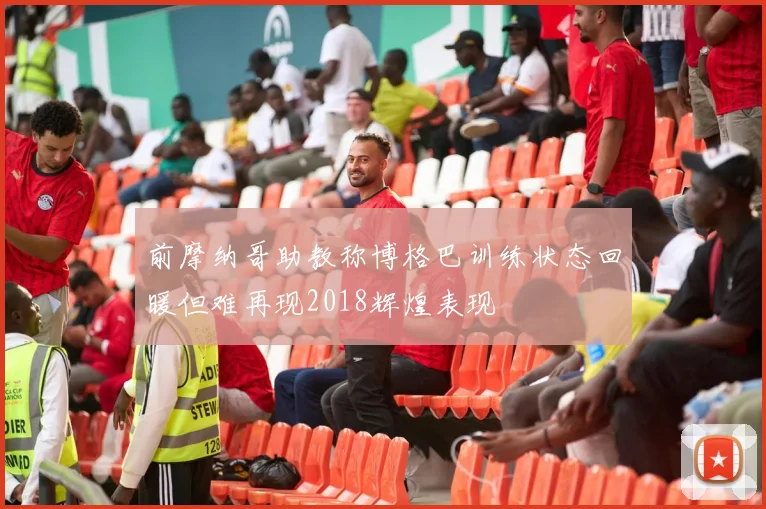 前摩纳哥助教称博格巴训练状态回暖但难再现2018辉煌表现