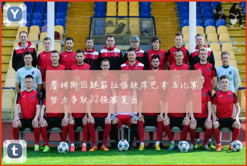 詹姆斯因腿筋拉伤缺席巴拿马比赛努力争取32强赛复出