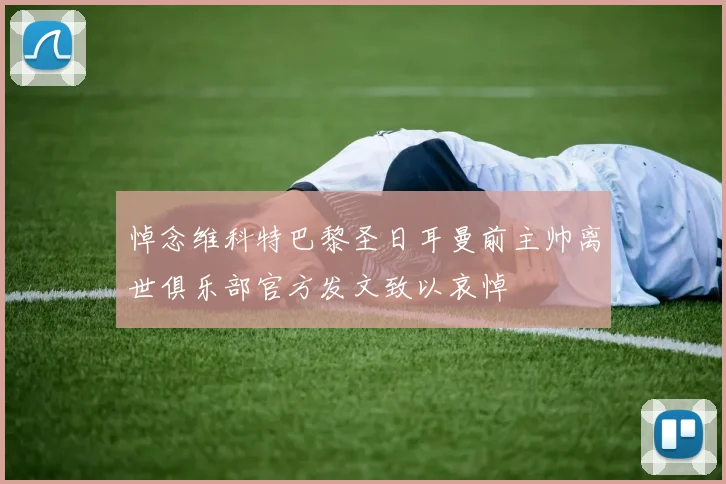 悼念维科特巴黎圣日耳曼前主帅离世俱乐部官方发文致以哀悼