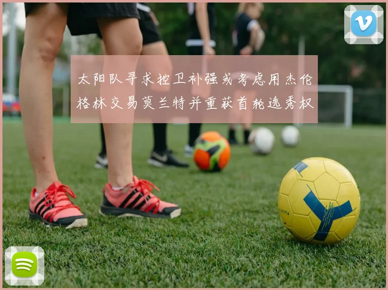太阳队寻求控卫补强或考虑用杰伦格林交易莫兰特并重获首轮选秀权