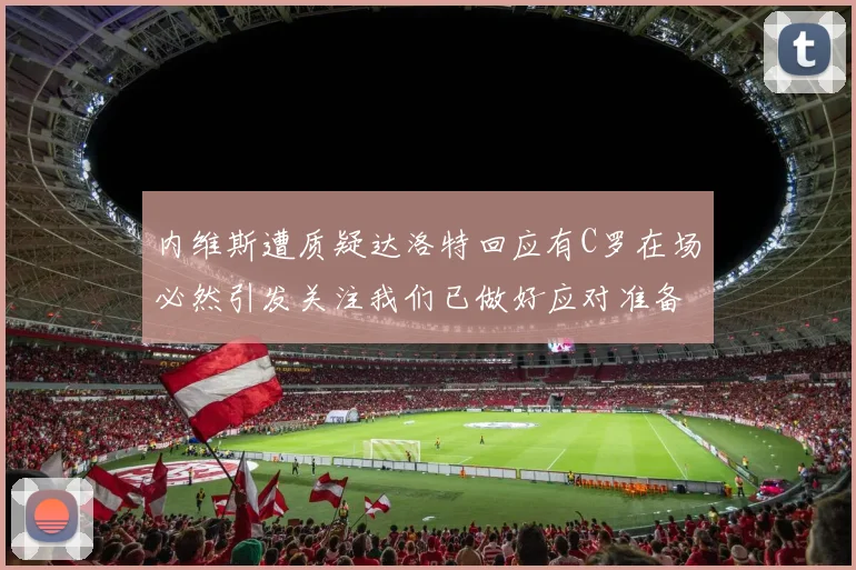 内维斯遭质疑达洛特回应有C罗在场必然引发关注我们已做好应对准备