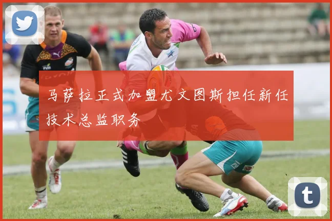 马萨拉正式加盟尤文图斯担任新任技术总监职务