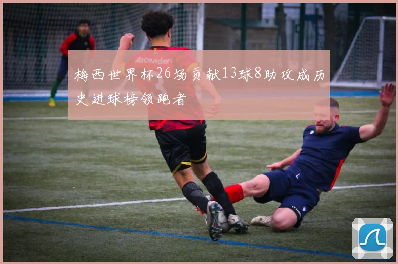 梅西世界杯26场贡献13球8助攻成历史进球榜领跑者